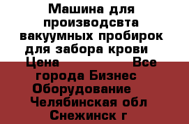 Машина для производсвта вакуумных пробирок для забора крови › Цена ­ 1 000 000 - Все города Бизнес » Оборудование   . Челябинская обл.,Снежинск г.